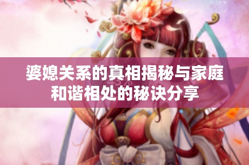 婆媳关系的真相揭秘与家庭和谐相处的秘诀分享