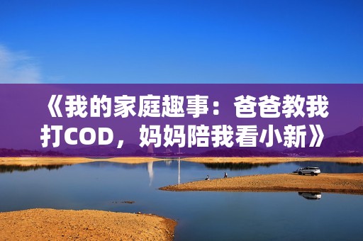《我的家庭趣事：爸爸教我打COD，妈妈陪我看小新》