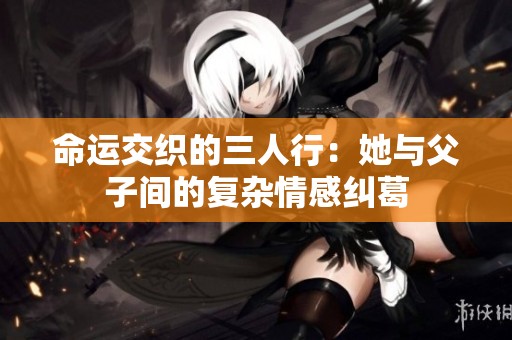 命运交织的三人行：她与父子间的复杂情感纠葛