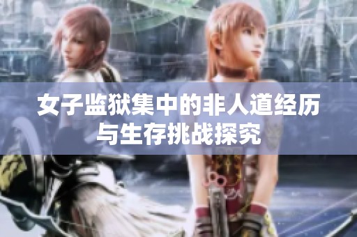 女子监狱集中的非人道经历与生存挑战探究