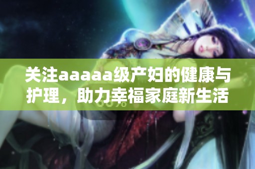 关注aaaaa级产妇的健康与护理，助力幸福家庭新生活