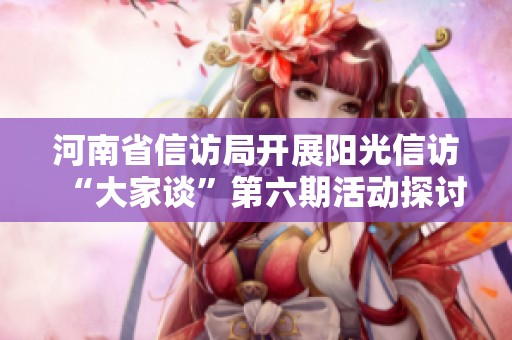 河南省信访局开展阳光信访“大家谈”第六期活动探讨信访工作新思路