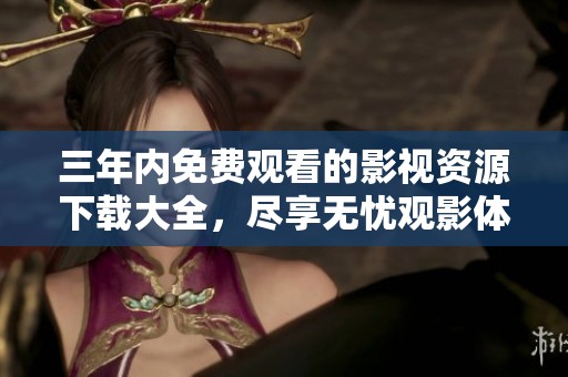 三年内免费观看的影视资源下载大全，尽享无忧观影体验