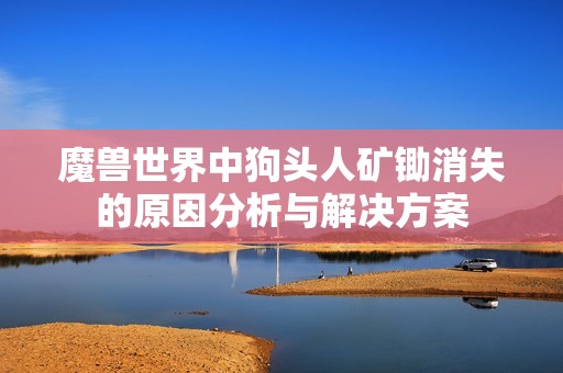 魔兽世界中狗头人矿锄消失的原因分析与解决方案