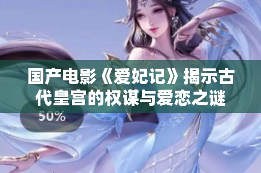 国产电影《爱妃记》揭示古代皇宫的权谋与爱恋之谜