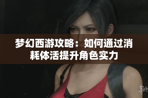 梦幻西游攻略：如何通过消耗体活提升角色实力