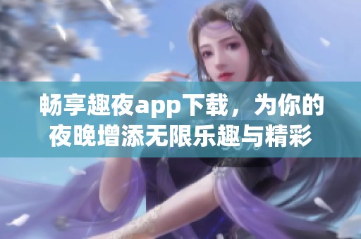 畅享趣夜app下载，为你的夜晚增添无限乐趣与精彩