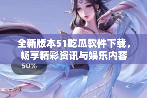 全新版本51吃瓜软件下载，畅享精彩资讯与娱乐内容
