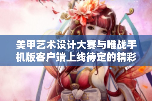 美甲艺术设计大赛与唯战手机版客户端上线待定的精彩对比