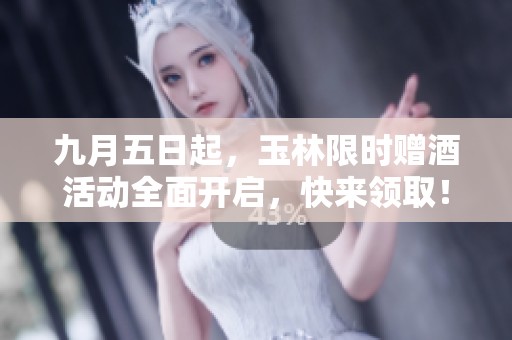 九月五日起，玉林限时赠酒活动全面开启，快来领取！