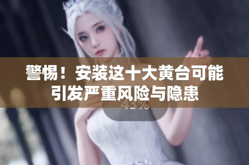 警惕！安装这十大黄台可能引发严重风险与隐患