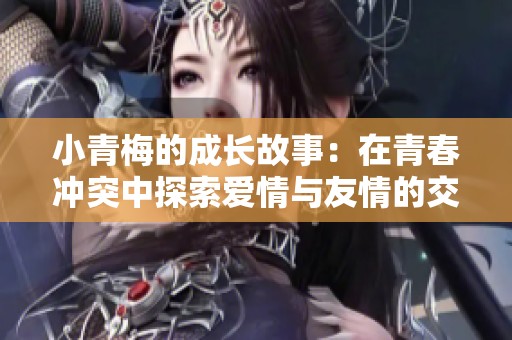 小青梅的成长故事：在青春冲突中探索爱情与友情的交织