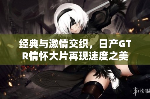 经典与激情交织，日产GTR情怀大片再现速度之美