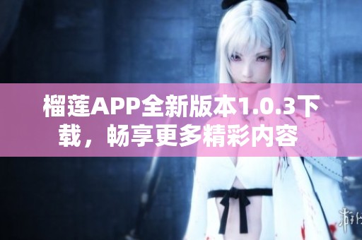 榴莲APP全新版本1.0.3下载，畅享更多精彩内容 