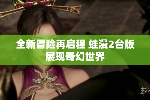 全新冒险再启程 蛙漫2台版展现奇幻世界