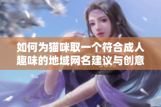 如何为猫咪取一个符合成人趣味的地域网名建议与创意