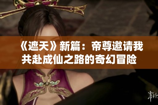 《遮天》新篇：帝尊邀请我共赴成仙之路的奇幻冒险