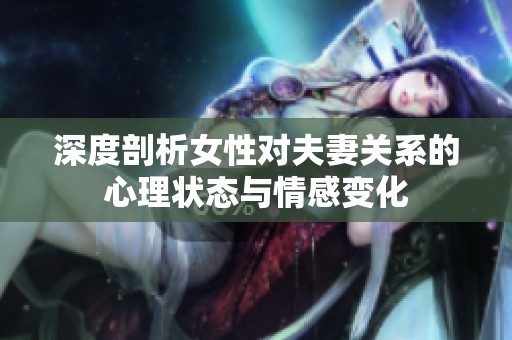 深度剖析女性对夫妻关系的心理状态与情感变化