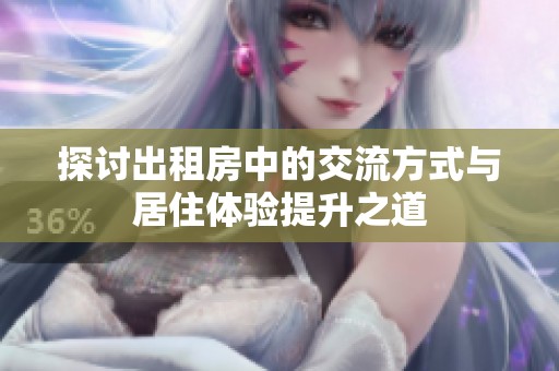 探讨出租房中的交流方式与居住体验提升之道