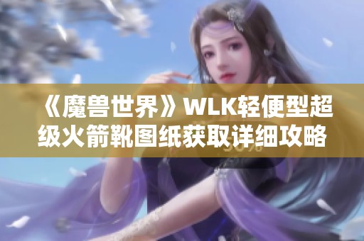 《魔兽世界》WLK轻便型超级火箭靴图纸获取详细攻略分享