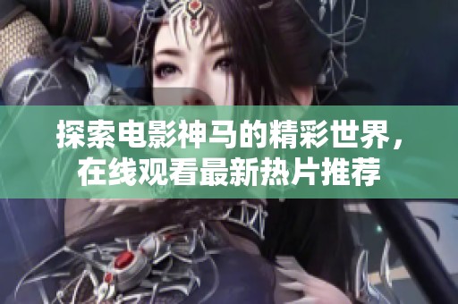 探索电影神马的精彩世界，在线观看最新热片推荐