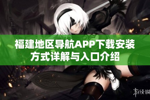 福建地区导航APP下载安装方式详解与入口介绍