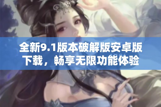 全新9.1版本破解版安卓版下载，畅享无限功能体验