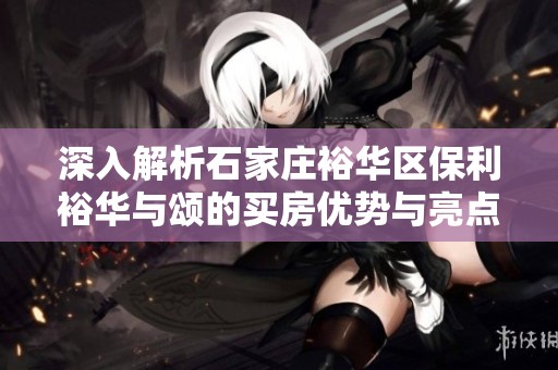 深入解析石家庄裕华区保利裕华与颂的买房优势与亮点