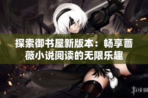 探索御书屋新版本：畅享蔷薇小说阅读的无限乐趣