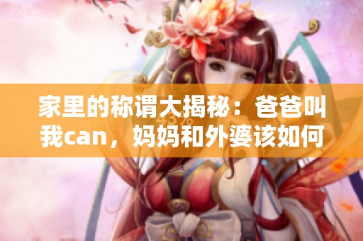 家里的称谓大揭秘：爸爸叫我can，妈妈和外婆该如何称呼呢