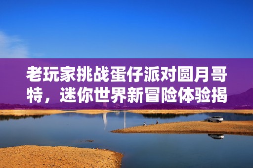 老玩家挑战蛋仔派对圆月哥特，迷你世界新冒险体验揭秘