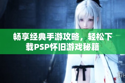 畅享经典手游攻略，轻松下载PSP怀旧游戏秘籍