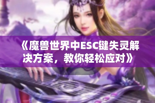 《魔兽世界中ESC键失灵解决方案，教你轻松应对》