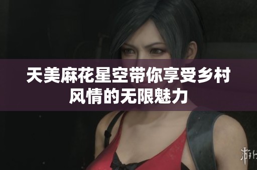 天美麻花星空带你享受乡村风情的无限魅力