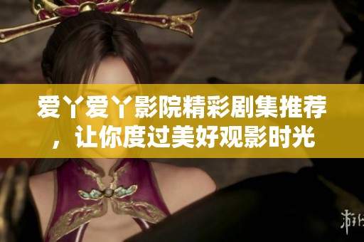 爱丫爱丫影院精彩剧集推荐，让你度过美好观影时光