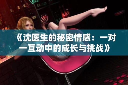 《沈医生的秘密情感：一对一互动中的成长与挑战》
