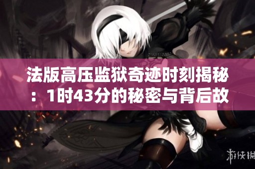 法版高压监狱奇迹时刻揭秘：1时43分的秘密与背后故事