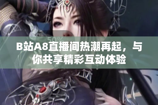 B站A8直播间热潮再起，与你共享精彩互动体验