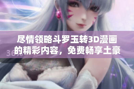 尽情领略斗罗玉转3D漫画的精彩内容，免费畅享土豪之旅