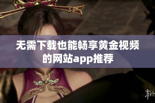 无需下载也能畅享黄金视频的网站app推荐