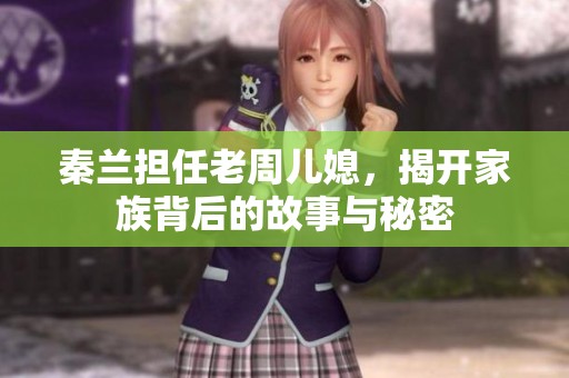 秦兰担任老周儿媳，揭开家族背后的故事与秘密