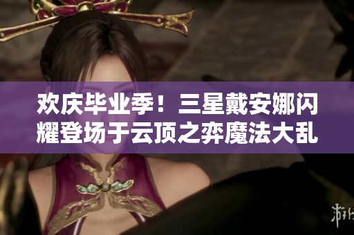 欢庆毕业季！三星戴安娜闪耀登场于云顶之弈魔法大乱斗