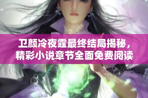 卫颜冷夜霆最终结局揭秘，精彩小说章节全面免费阅读