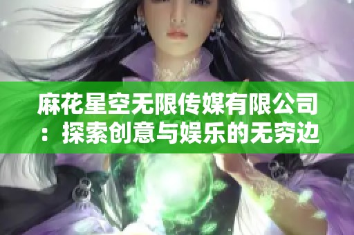 麻花星空无限传媒有限公司：探索创意与娱乐的无穷边界