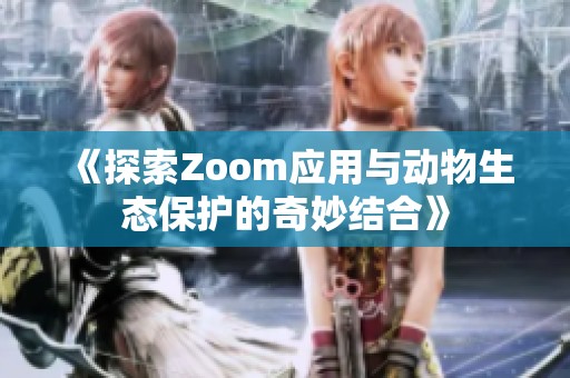 《探索Zoom应用与动物生态保护的奇妙结合》