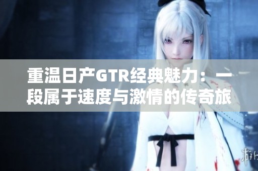 重温日产GTR经典魅力：一段属于速度与激情的传奇旅程