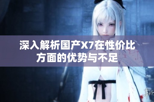 深入解析国产X7在性价比方面的优势与不足