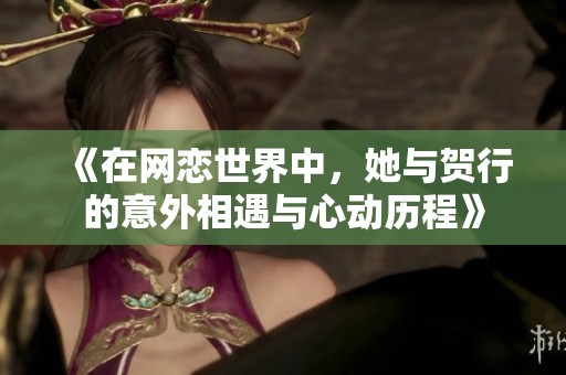 《在网恋世界中，她与贺行的意外相遇与心动历程》
