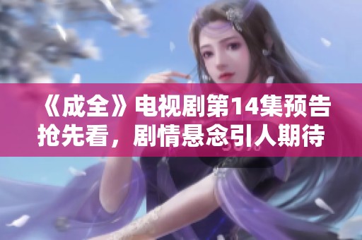 《成全》电视剧第14集预告抢先看，剧情悬念引人期待