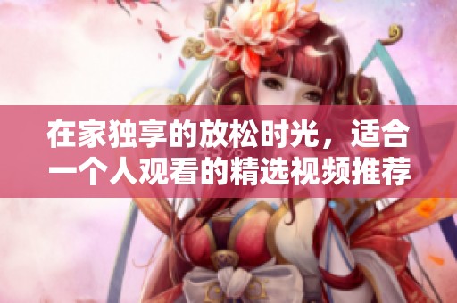 在家独享的放松时光，适合一个人观看的精选视频推荐